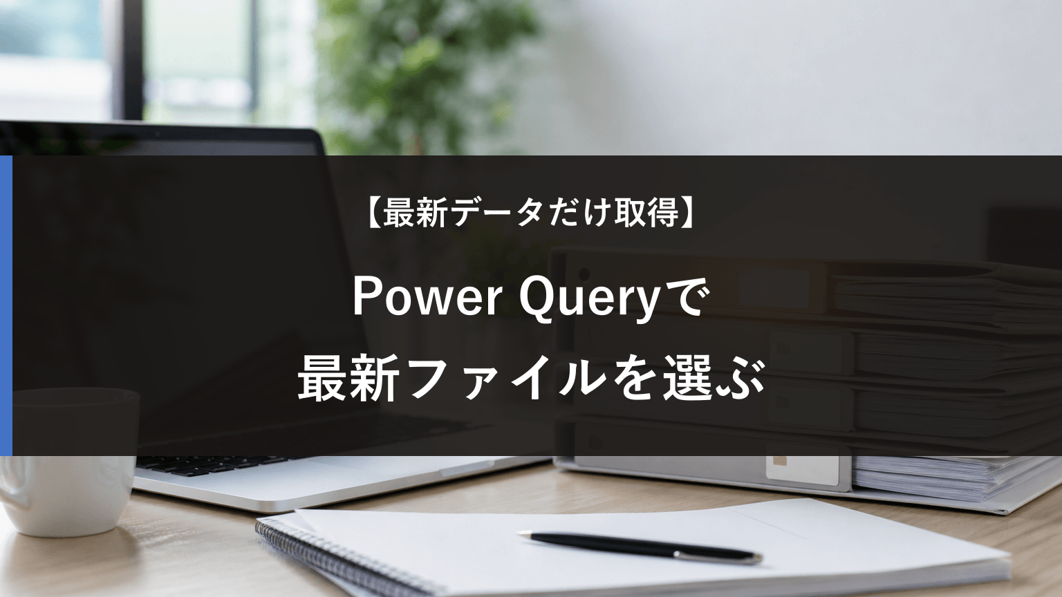 Power Queryで最新ファイルだけ読み込む方法｜更新日時と名前で選ぶの記事アイキャッチ